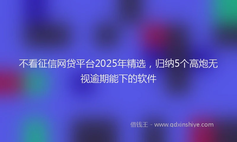 不看征信网贷平台2025年精选，归纳5个高炮无视逾期能下的软件