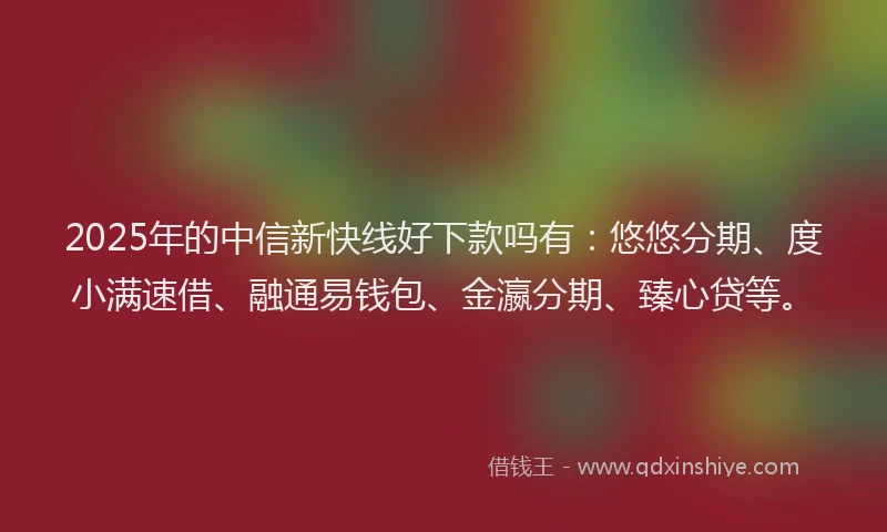 2025年的中信新快线好下款吗有：悠悠分期、度小满速借、融通易钱包、金瀛分期、臻心贷等。