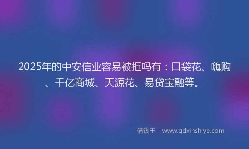 2025年的中安信业容易被拒吗有:口袋花、嗨购、千亿商城、天源花、易贷宝融等。