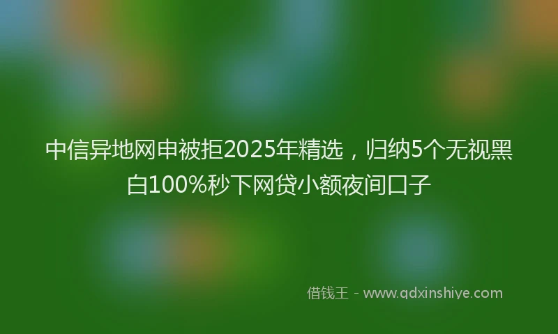 中信异地网申被拒2025年精选，归纳5个无视黑白100%秒下网贷小额夜间口子