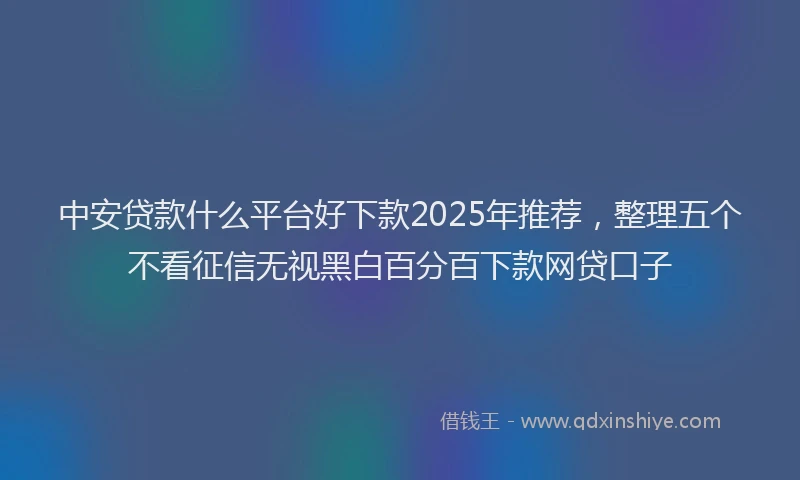 中安贷款什么平台好下款2025年推荐，整理五个不看征信无视黑白百分百下款网贷口子