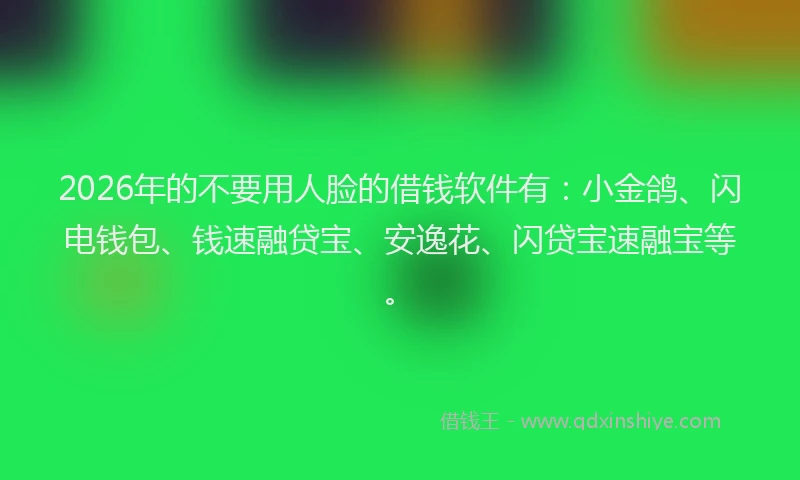 2026年的不要用人脸的借钱软件有：小金鸽、闪电钱包、钱速融贷宝、安逸花、闪贷宝速融宝等。