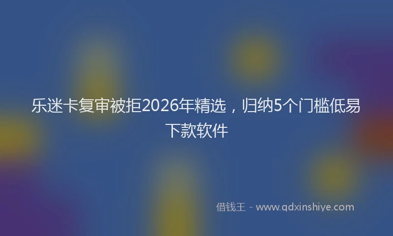 乐迷卡复审被拒2026年精选，归纳5个门槛低易下款软件