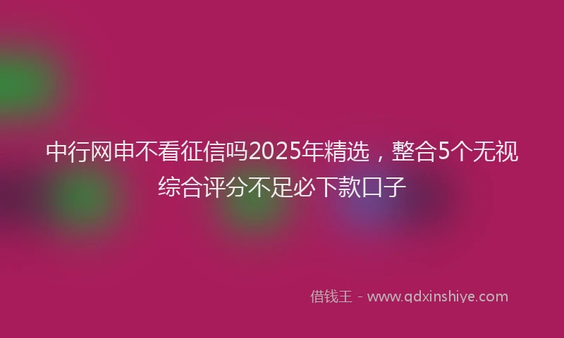 中行网申不看征信吗2025年精选，整合5个无视综合评分不足必下款口子