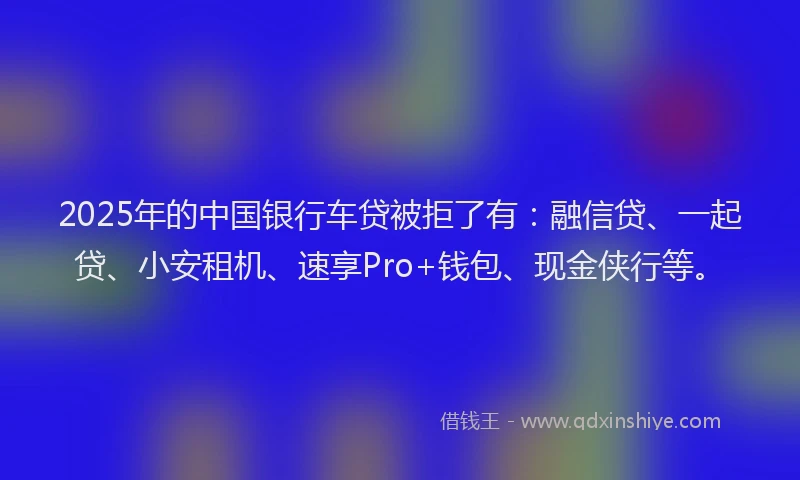 2025年的中国银行车贷被拒了有:融信贷、一起贷、小安租机、速享Pro+钱包、现金侠行等。