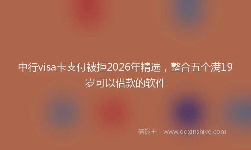 中行visa卡支付被拒2026年精选，整合五个满19岁可以借款的软件