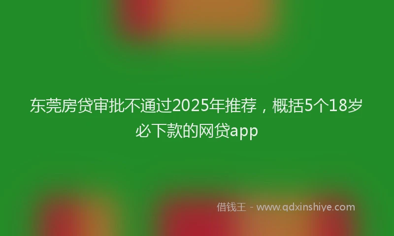 东莞房贷审批不通过2025年推荐，概括5个18岁必下款的网贷app