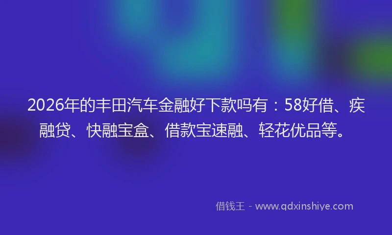 2026年的丰田汽车金融好下款吗有:58好借、疾融贷、快融宝盒、借款宝速融、轻花优品等。
