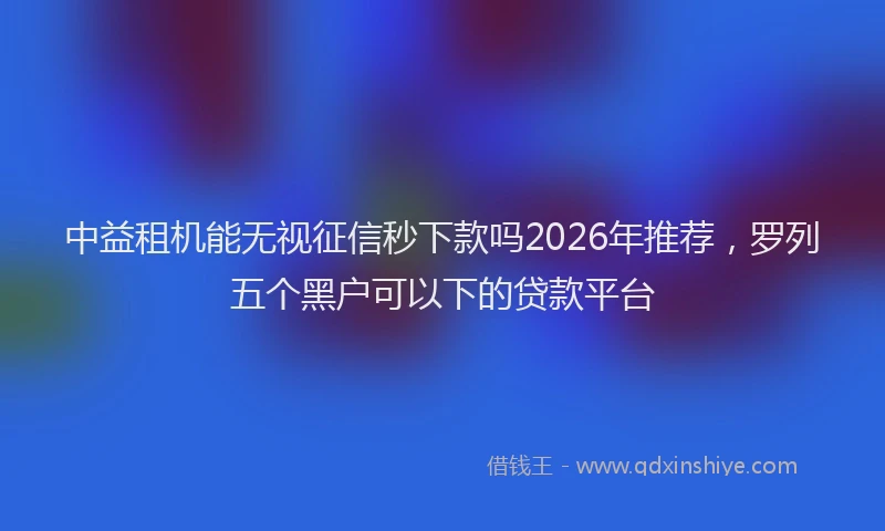 中益租机能无视征信秒下款吗2026年推荐，罗列五个黑户可以下的贷款平台