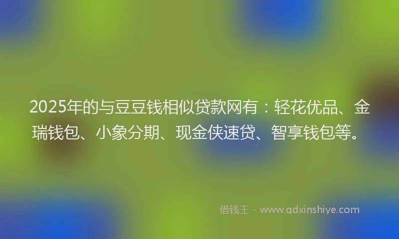2025年的与豆豆钱相似贷款网有：轻花优品、金瑞钱包、小象分期、现金侠速贷、智享钱包等。