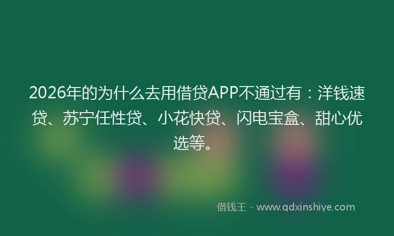 2026年的为什么去用借贷APP不通过有：洋钱速贷、苏宁任性贷、小花快贷、闪电宝盒、甜心优选等。