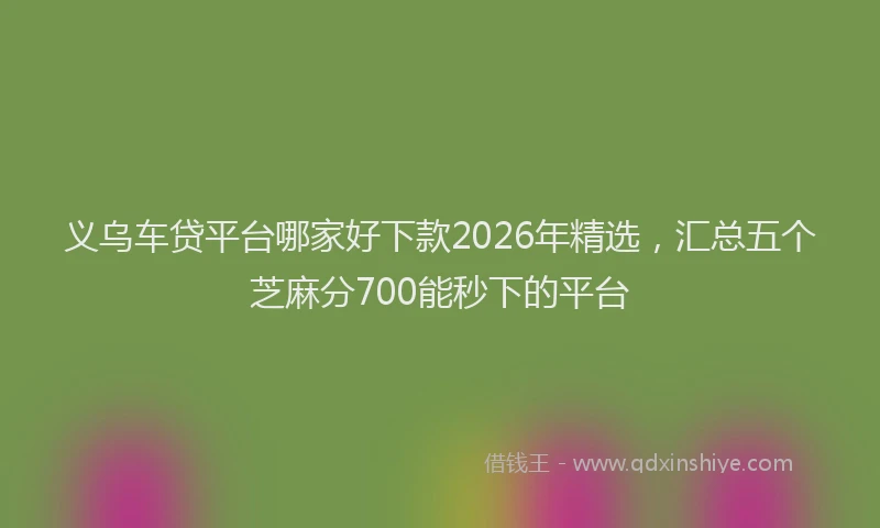 义乌车贷平台哪家好下款2026年精选，汇总五个芝麻分700能秒下的平台