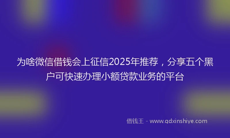 为啥微信借钱会上征信2025年推荐，分享五个黑户可快速办理小额贷款业务的平台