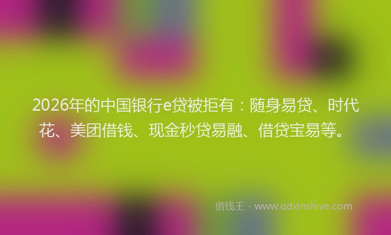 2026年的中国银行e贷被拒有：随身易贷、时代花、美团借钱、现金秒贷易融、借贷宝易等。