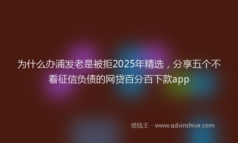 为什么办浦发老是被拒2025年精选，分享五个不看征信负债的网贷百分百下款app