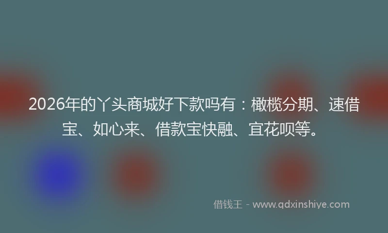 2026年的丫头商城好下款吗有：橄榄分期、速借宝、如心来、借款宝快融、宜花呗等。