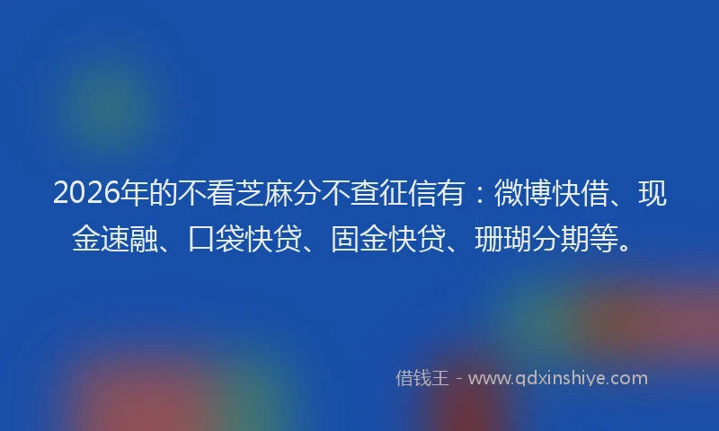 2026年的不看芝麻分不查征信有:微博快借、现金速融、口袋快贷、固金快贷、珊瑚分期等。