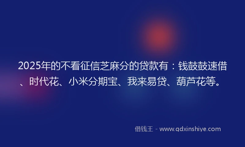 2025年的不看征信芝麻分的贷款有：钱鼓鼓速借、时代花、小米分期宝、我来易贷、葫芦花等。