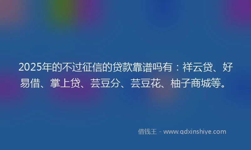 2025年的不过征信的贷款靠谱吗有：祥云贷、好易借、掌上贷、芸豆分、芸豆花、柚子商城等。