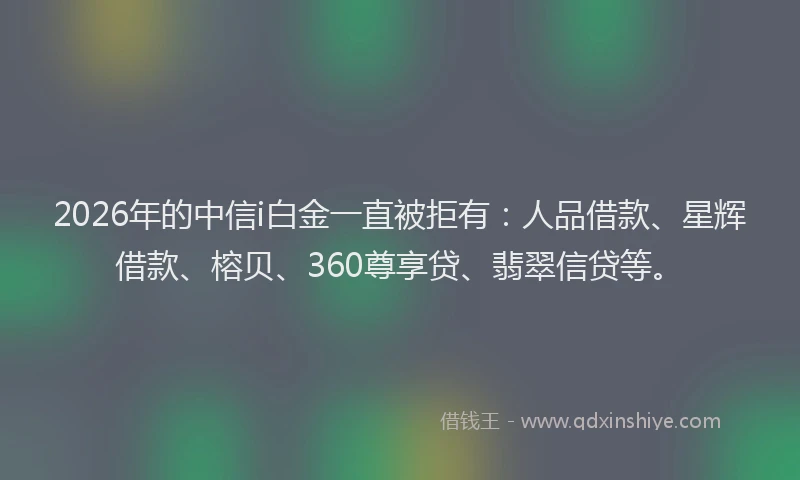 2026年的中信i白金一直被拒有:人品借款、星辉借款、榕贝、360尊享贷、翡翠信贷等。