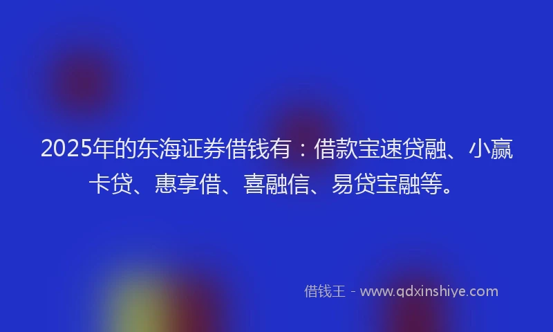 2025年的东海证券借钱有:借款宝速贷融、小赢卡贷、惠享借、喜融信、易贷宝融等。