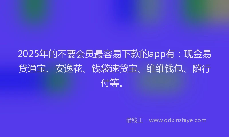 2025年的不要会员最容易下款的app有:现金易贷通宝、安逸花、钱袋速贷宝、维维钱包、随行付等。