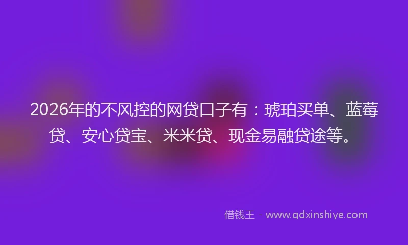 2026年的不风控的网贷口子有：琥珀买单、蓝莓贷、安心贷宝、米米贷、现金易融贷途等。