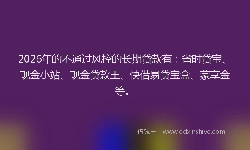 2026年的不通过风控的长期贷款有：省时贷宝、现金小站、现金贷款王、快借易贷宝盒、蒙享金等。