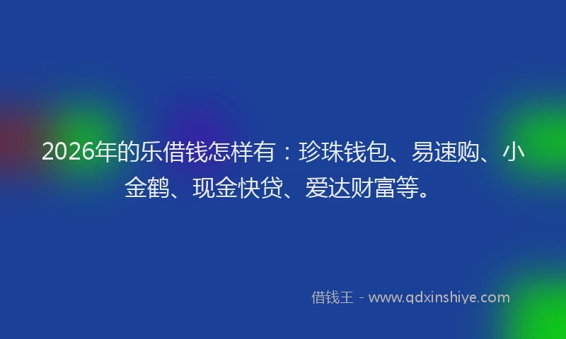 2026年的乐借钱怎样有：珍珠钱包、易速购、小金鹤、现金快贷、爱达财富等。