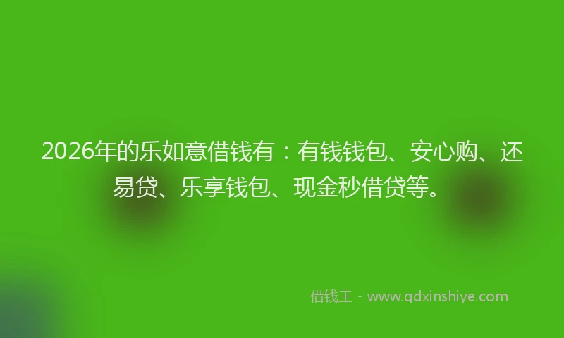 2026年的乐如意借钱有：有钱钱包、安心购、还易贷、乐享钱包、现金秒借贷等。