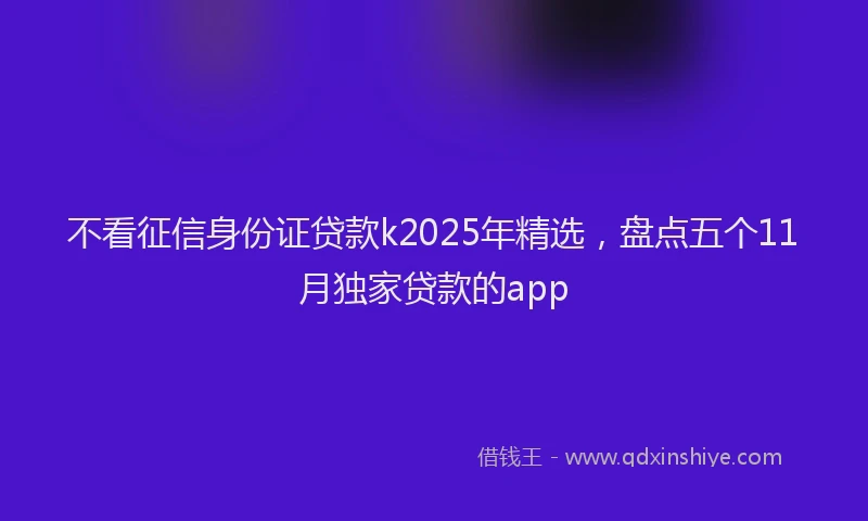 不看征信身份证贷款k2025年精选，盘点五个11月独家贷款的app
