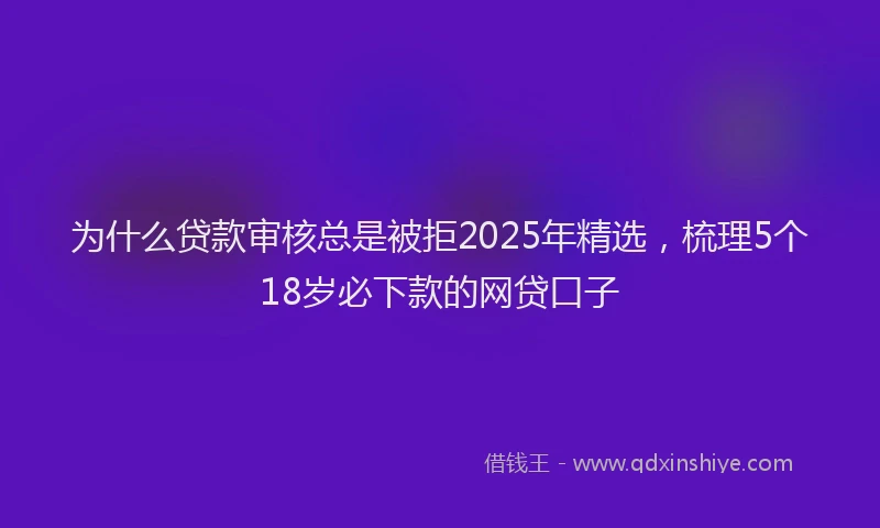 为什么贷款审核总是被拒2025年精选，梳理5个18岁必下款的网贷口子