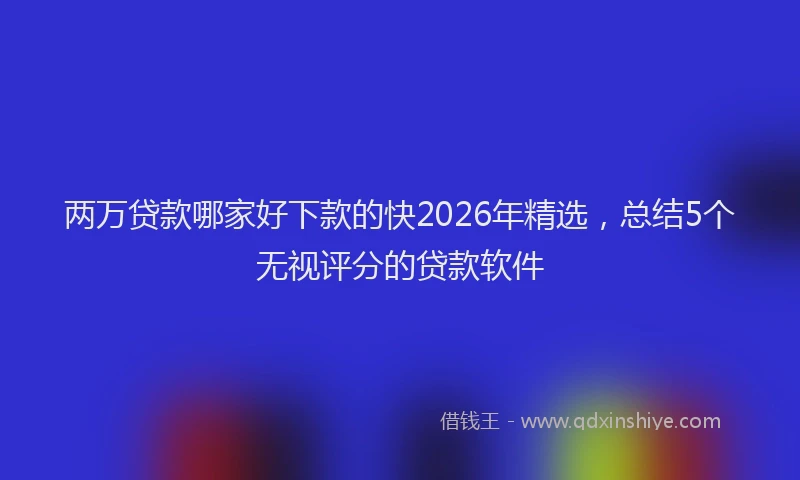 两万贷款哪家好下款的快2026年精选，总结5个无视评分的贷款软件