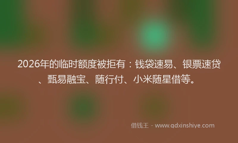 2026年的临时额度被拒有：钱袋速易、银票速贷、甄易融宝、随行付、小米随星借等。