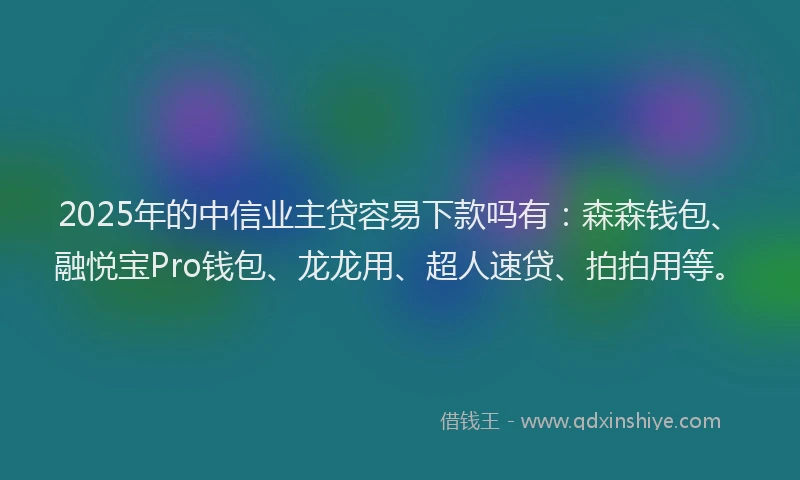 2025年的中信业主贷容易下款吗有:森森钱包、融悦宝Pro钱包、龙龙用、超人速贷、拍拍用等。