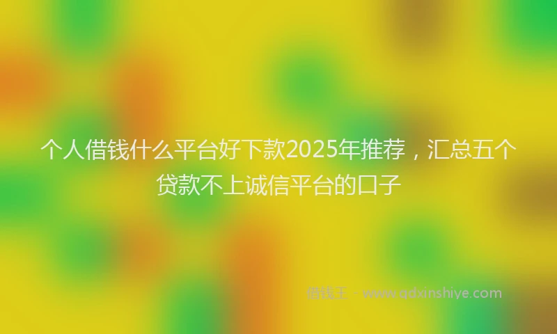 个人借钱什么平台好下款2025年推荐，汇总五个贷款不上诚信平台的口子