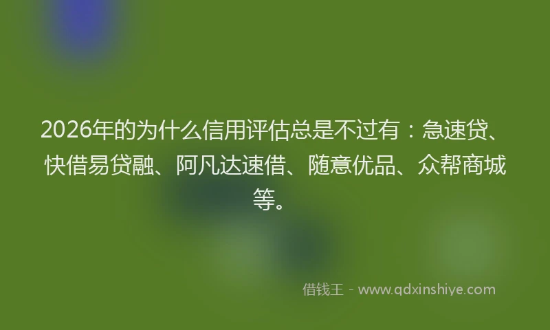 2026年的为什么信用评估总是不过有：急速贷、快借易贷融、阿凡达速借、随意优品、众帮商城等。