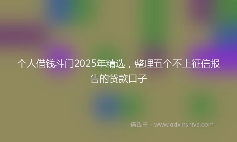 个人借钱斗门2025年精选，整理五个不上征信报告的贷款口子