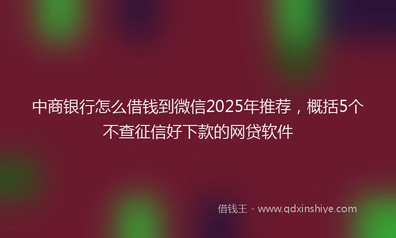 中商银行怎么借钱到微信2025年推荐，概括5个不查征信好下款的网贷软件