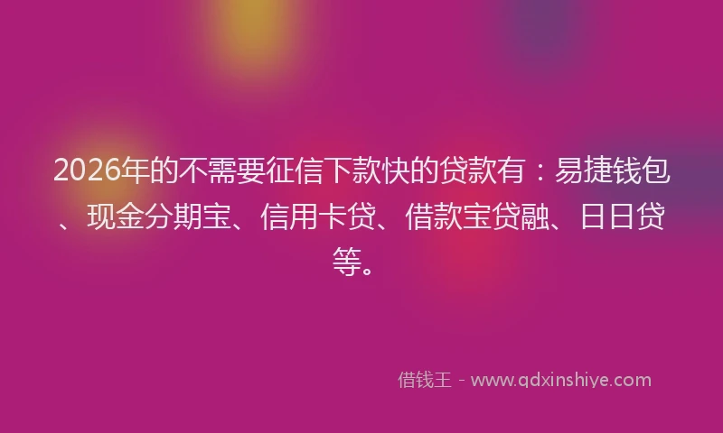 2026年的不需要征信下款快的贷款有:易捷钱包、现金分期宝、信用卡贷、借款宝贷融、日日贷等。