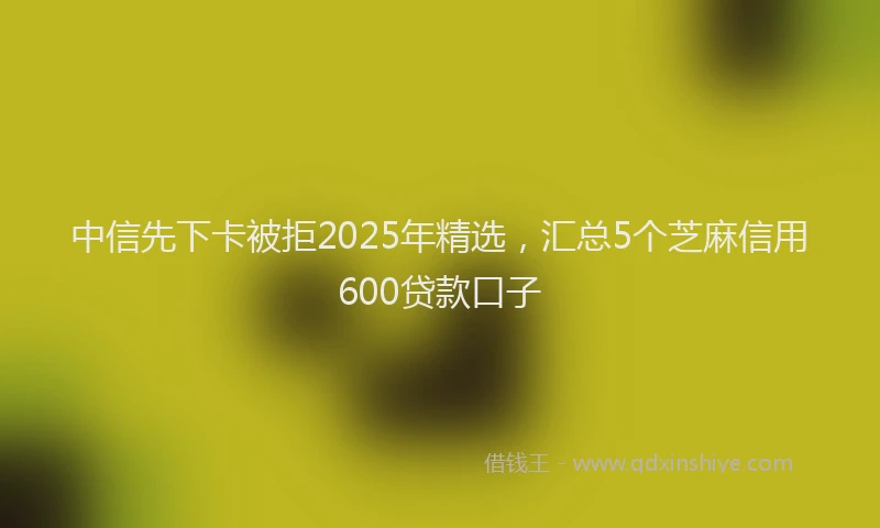 中信先下卡被拒2025年精选，汇总5个芝麻信用600贷款口子