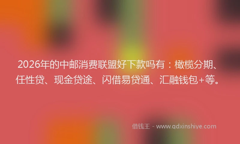 2026年的中邮消费联盟好下款吗有：橄榄分期、任性贷、现金贷途、闪借易贷通、汇融钱包+等。