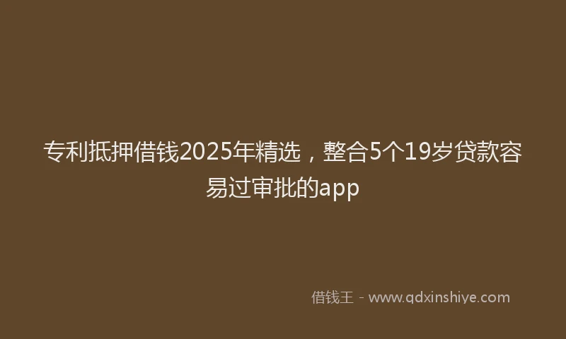 专利抵押借钱2025年精选,整合5个19岁贷款容易过审批的app