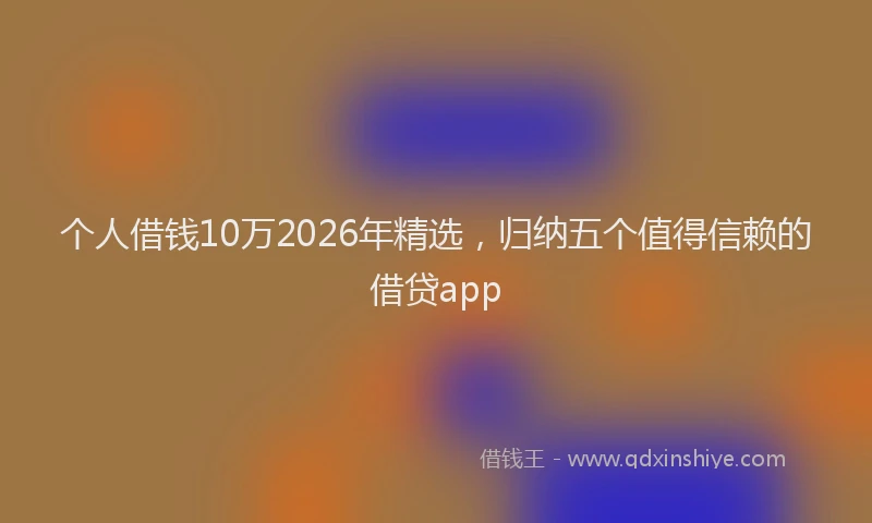 个人借钱10万2026年精选，归纳五个值得信赖的借贷app