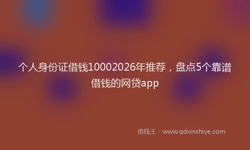 个人身份证借钱10002026年推荐，盘点5个靠谱借钱的网贷app