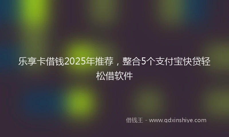 乐享卡借钱2025年推荐，整合5个支付宝快贷轻松借软件