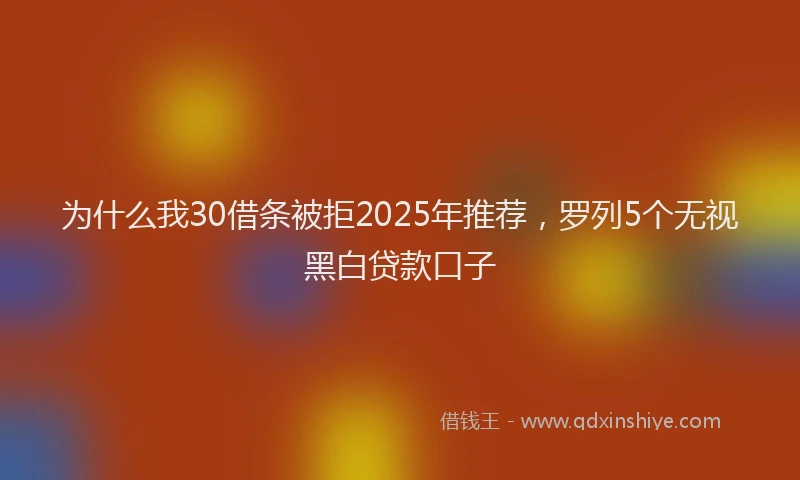 为什么我30借条被拒2025年推荐，罗列5个无视黑白贷款口子