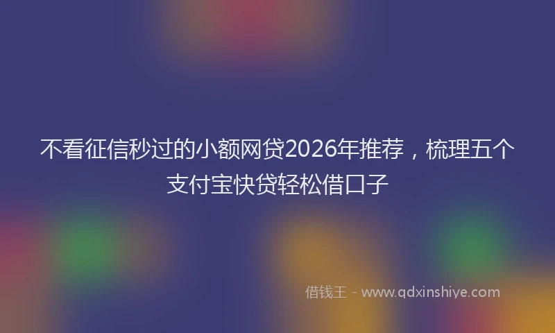 不看征信秒过的小额网贷2026年推荐，梳理五个支付宝快贷轻松借口子