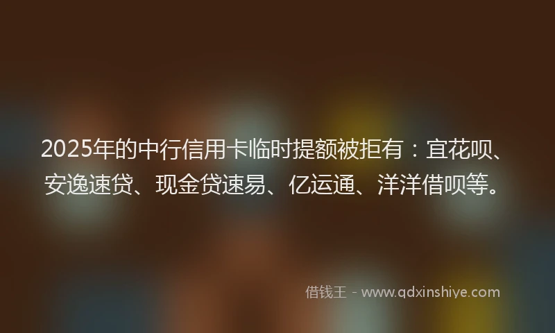 2025年的中行信用卡临时提额被拒有:宜花呗、安逸速贷、现金贷速易、亿运通、洋洋借呗等。