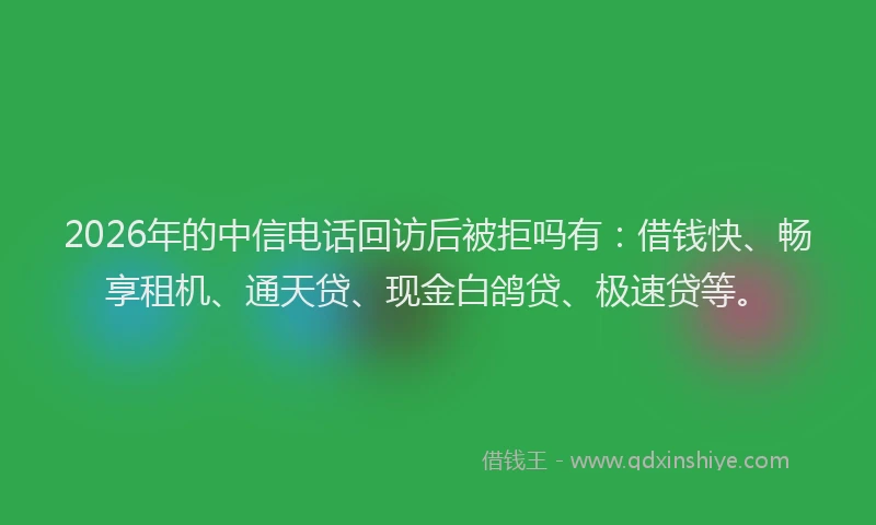 2026年的中信电话回访后被拒吗有:借钱快、畅享租机、通天贷、现金白鸽贷、极速贷等。